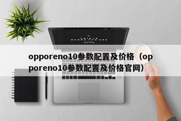 opporeno10参数配置及价格（opporeno10参数配置及价格官网）